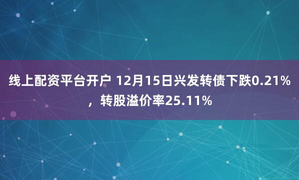 线上配资平台开户 12月15日兴发转债下跌0.21%,转股溢价率25.11%