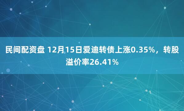 民间配资盘 12月15日爱迪转债上涨0.35%,转股溢价率26.41%