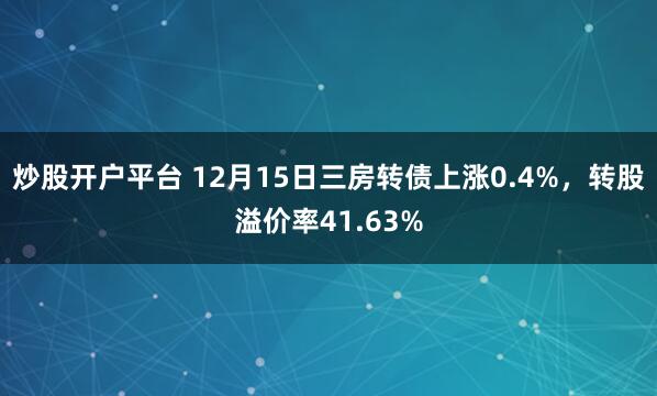 炒股开户平台 12月15日三房转债上涨0.4%,转股溢价率41.63%