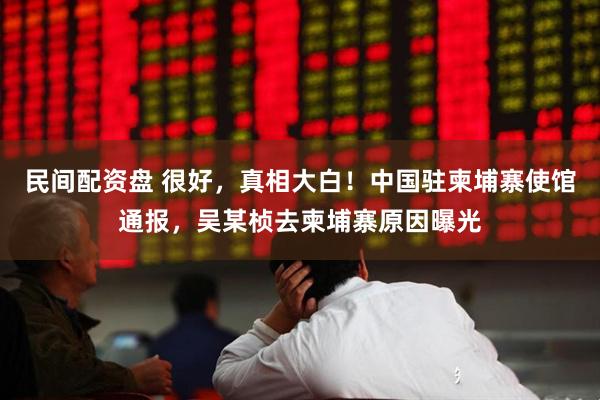 民间配资盘 很好，真相大白！中国驻柬埔寨使馆通报，吴某桢去柬埔寨原因曝光