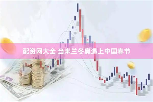 配资网大全 当米兰冬奥遇上中国春节