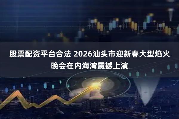 股票配资平台合法 2026汕头市迎新春大型焰火晚会在内海湾震撼上演
