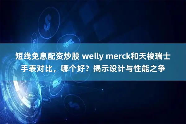 短线免息配资炒股 welly merck和天梭瑞士手表对比，哪个好？揭示设计与性能之争