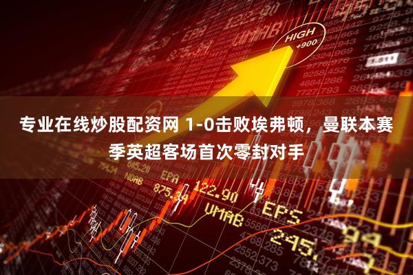 专业在线炒股配资网 1-0击败埃弗顿，曼联本赛季英超客场首次零封对手