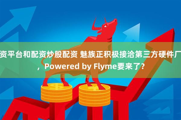 配资平台和配资炒股配资 魅族正积极接洽第三方硬件厂商，Powered by Flyme要来了？