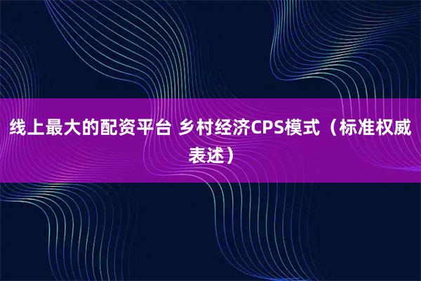 线上最大的配资平台 乡村经济CPS模式（标准权威表述）