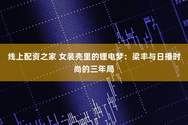 线上配资之家 女装壳里的锂电梦：梁丰与日播时尚的三年局