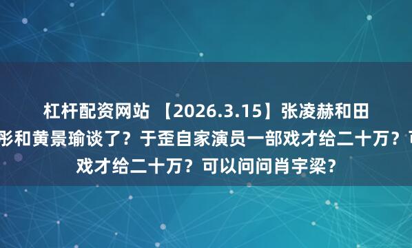 杠杆配资网站 【2026.3.15】张凌赫和田曦薇关系？关晓彤和黄景瑜谈了？于歪自家演员一部戏才给二十万？可以问问肖宇梁？