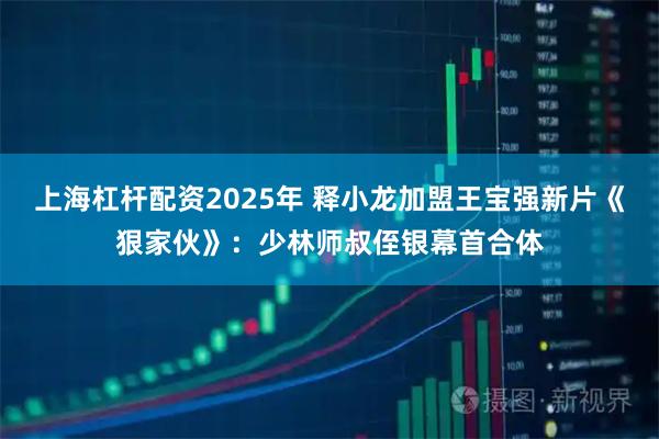 上海杠杆配资2025年 释小龙加盟王宝强新片《狠家伙》：少林师叔侄银幕首合体