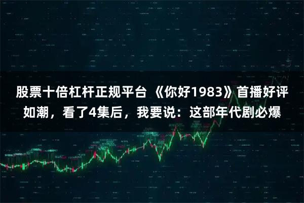 股票十倍杠杆正规平台 《你好1983》首播好评如潮，看了4集后，我要说：这部年代剧必爆