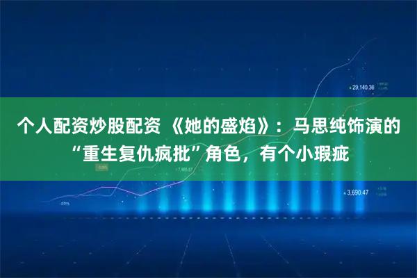 个人配资炒股配资 《她的盛焰》：马思纯饰演的“重生复仇疯批”角色，有个小瑕疵