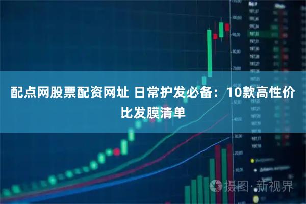 配点网股票配资网址 日常护发必备:10款高性价比发膜清单