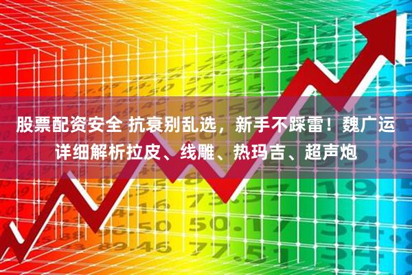 股票配资安全 抗衰别乱选,新手不踩雷!魏广运详细解析拉皮、线雕、热玛吉、超声炮