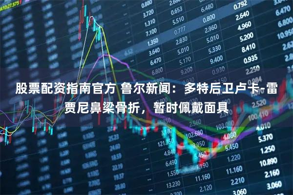 股票配资指南官方 鲁尔新闻：多特后卫卢卡-雷贾尼鼻梁骨折，暂时佩戴面具