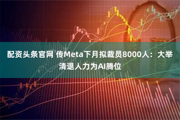 配资头条官网 传Meta下月拟裁员8000人：大举清退人力为AI腾位