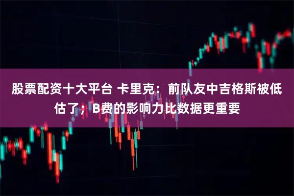 股票配资十大平台 卡里克：前队友中吉格斯被低估了；B费的影响力比数据更重要