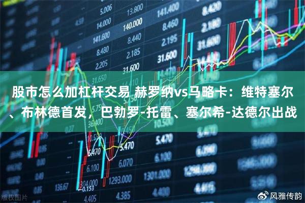 股市怎么加杠杆交易 赫罗纳vs马略卡：维特塞尔、布林德首发，巴勃罗-托雷、塞尔希-达德尔出战