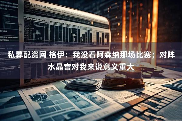 私募配资网 格伊：我没看阿森纳那场比赛；对阵水晶宫对我来说意义重大