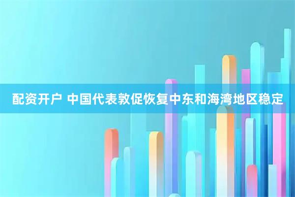 配资开户 中国代表敦促恢复中东和海湾地区稳定