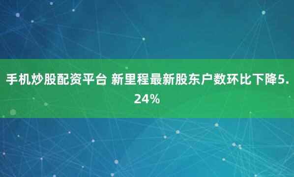 手机炒股配资平台 新里程最新股东户数环比下降5.24%