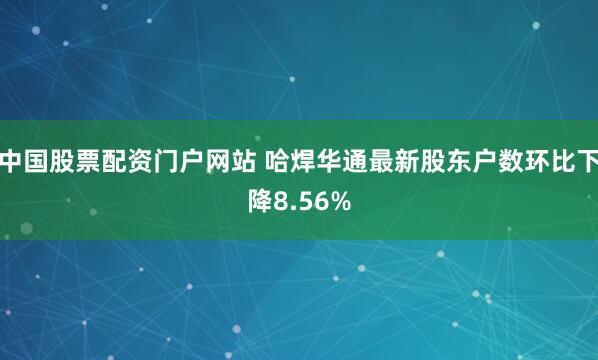 中国股票配资门户网站 哈焊华通最新股东户数环比下降8.56%