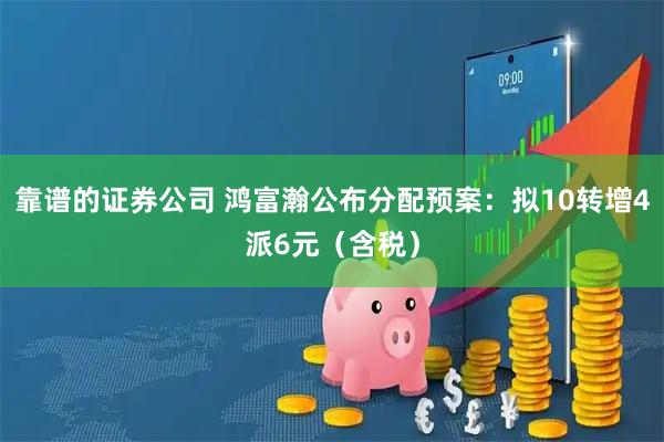 靠谱的证券公司 鸿富瀚公布分配预案：拟10转增4派6元（含税）