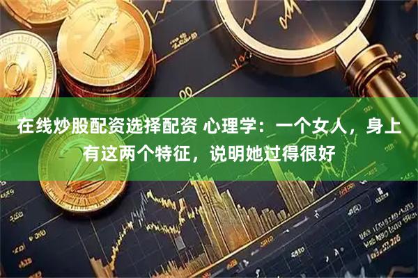 在线炒股配资选择配资 心理学：一个女人，身上有这两个特征，说明她过得很好
