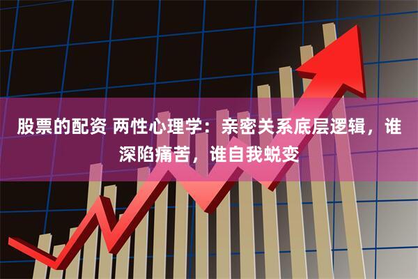 股票的配资 两性心理学：亲密关系底层逻辑，谁深陷痛苦，谁自我蜕变