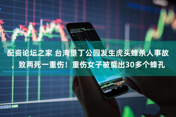 配资论坛之家 台湾垦丁公园发生虎头蜂杀人事故，致两死一重伤！重伤女子被蜇出30多个蜂孔