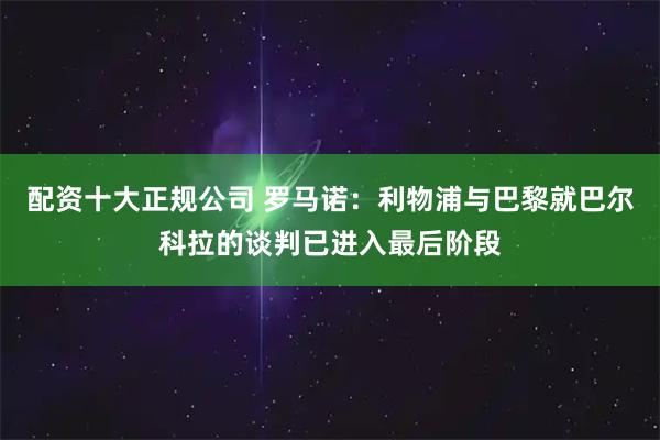 配资十大正规公司 罗马诺：利物浦与巴黎就巴尔科拉的谈判已进入最后阶段