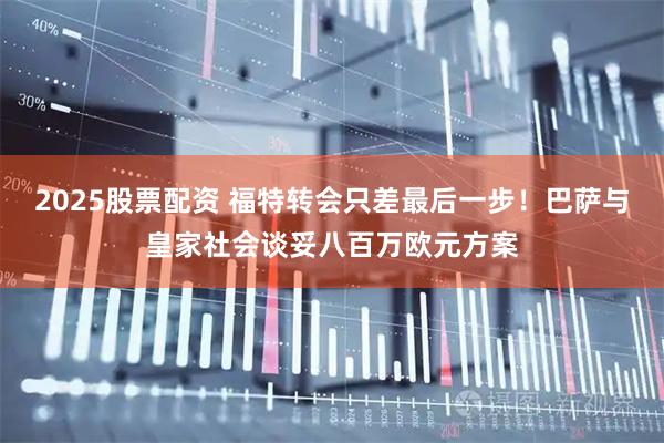 2025股票配资 福特转会只差最后一步！巴萨与皇家社会谈妥八百万欧元方案